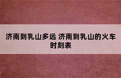 济南到乳山多远 济南到乳山的火车时刻表